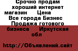 Срочно продам хороший интернет магазин.  › Цена ­ 4 600 - Все города Бизнес » Продажа готового бизнеса   . Иркутская обл.